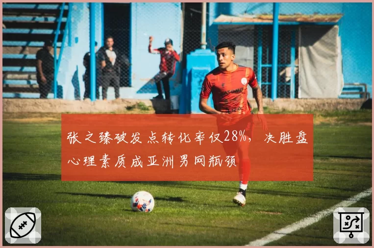 张之臻破发点转化率仅28%,决胜盘心理素质成亚洲男网瓶颈