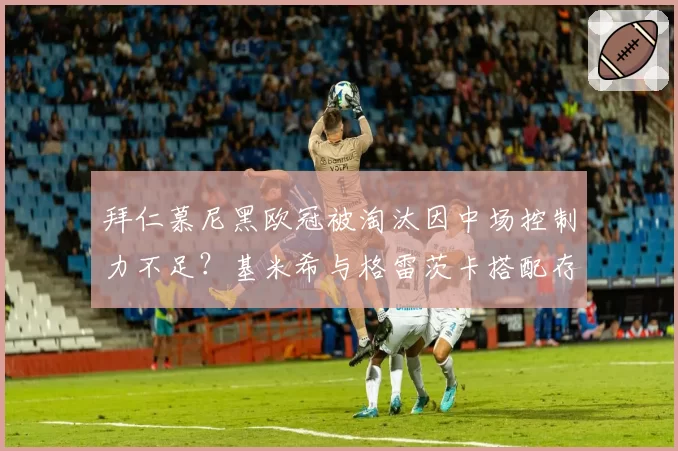 拜仁慕尼黑欧冠被淘汰因中场控制力不足？基米希与格雷茨卡搭配存疑？