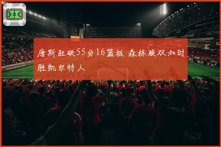 唐斯狂砍55分16篮板 森林狼双加时胜凯尔特人