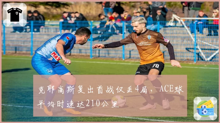 克耶高斯复出首战仅丢4局，ACE球平均时速达210公里