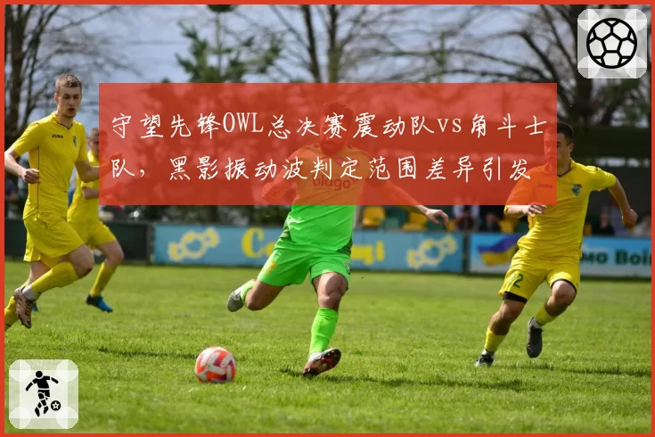 守望先锋OWL总决赛震动队vs角斗士队,黑影振动波判定范围差异引发重赛讨论