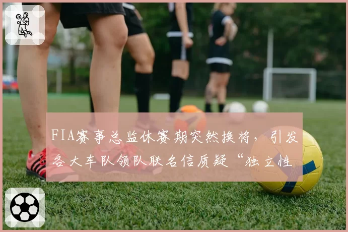 FIA赛事总监休赛期突然换将，引发各大车队领队联名信质疑“独立性”