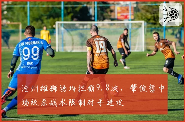 沧州雄狮场均拦截9.8次,肇俊哲中场绞杀战术限制对手进攻