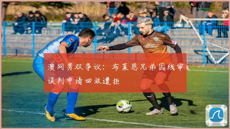 澳网男双争议:布莱恩兄弟因线审误判申请回放遭拒