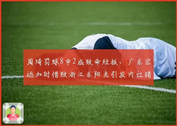 周琦罚球8中2成致命短板，广东宏远加时惜败浙江东阳光引发内讧猜测