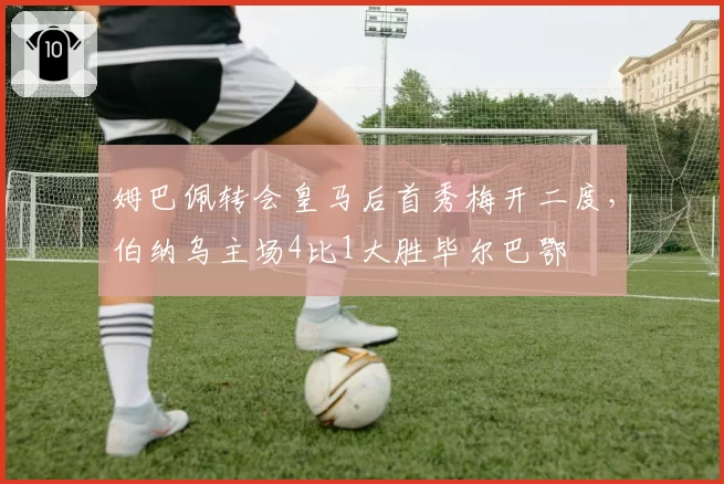 姆巴佩转会皇马后首秀梅开二度,伯纳乌主场4比1大胜毕尔巴鄂