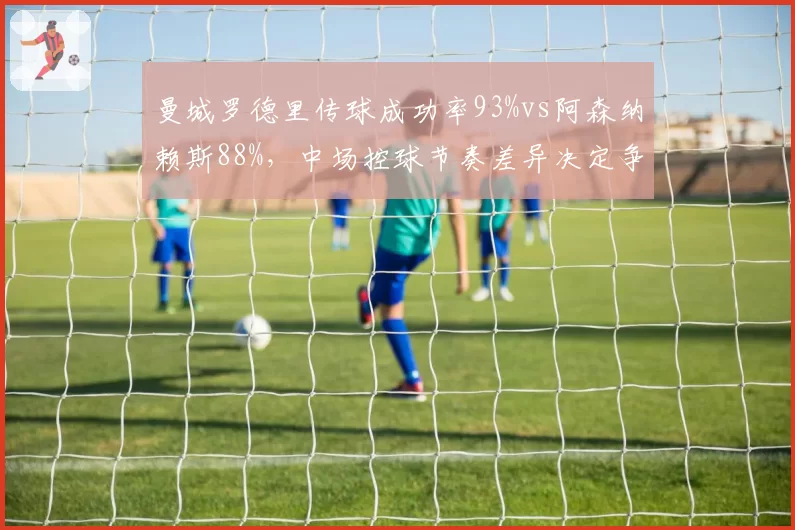 曼城罗德里传球成功率93%vs阿森纳赖斯88%,中场控球节奏差异决定争冠走势