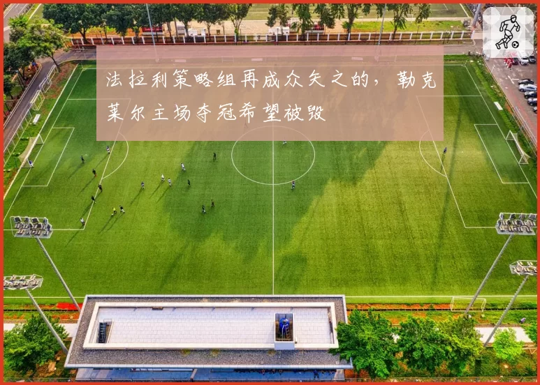 法拉利策略组再成众矢之的,勒克莱尔主场夺冠希望被毁