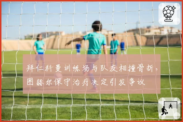 拜仁科曼训练场与队友相撞骨折，图赫尔保守治疗决定引发争议