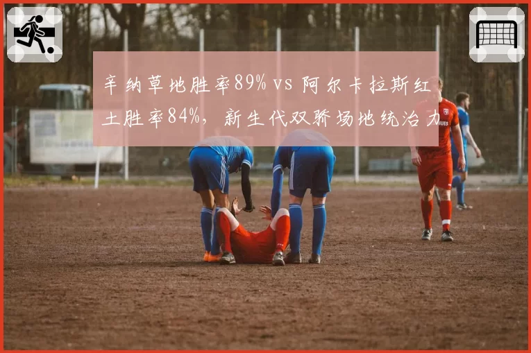 辛纳草地胜率89% vs 阿尔卡拉斯红土胜率84%,新生代双骄场地统治力错位