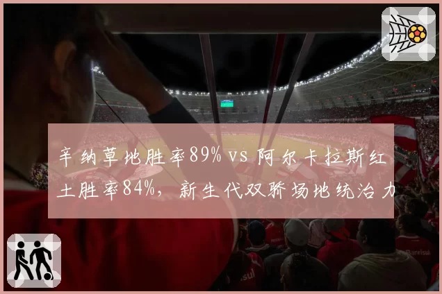 辛纳草地胜率89% vs 阿尔卡拉斯红土胜率84%,新生代双骄场地统治力错位