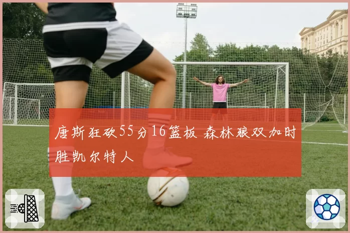 唐斯狂砍55分16篮板 森林狼双加时胜凯尔特人