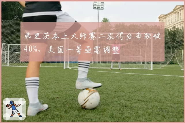 弗里茨本土大师赛二发得分率跌破40%,美国一哥亟需调整