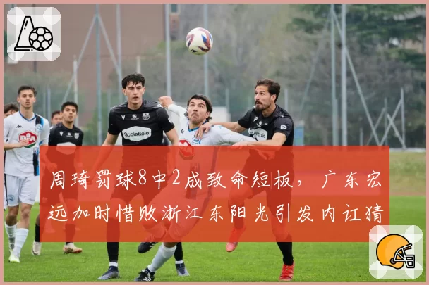周琦罚球8中2成致命短板，广东宏远加时惜败浙江东阳光引发内讧猜测