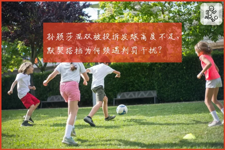 孙颖莎混双被投诉发球高度不足,默契搭档为何频遇判罚干扰?