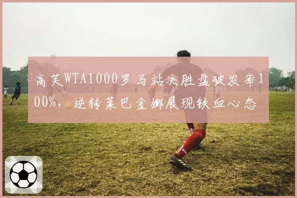 高芙WTA1000罗马站决胜盘破发率100%,逆转莱巴金娜展现铁血心态