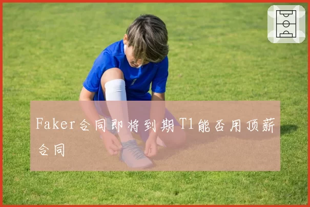 Faker合同即将到期 T1能否用顶薪合同
