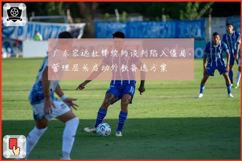广东宏远杜锋续约谈判陷入僵局,管理层或启动外教备选方案