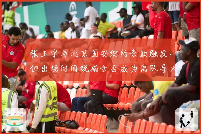 张玉宁与北京国安续约条款触发,但出场时间锐减会否成为离队导火索?