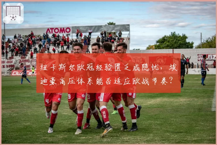 纽卡斯尔欧冠经验匮乏成隐忧，埃迪豪高压体系能否适应欧战节奏？