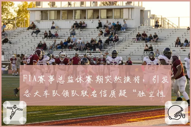FIA赛事总监休赛期突然换将，引发各大车队领队联名信质疑“独立性”