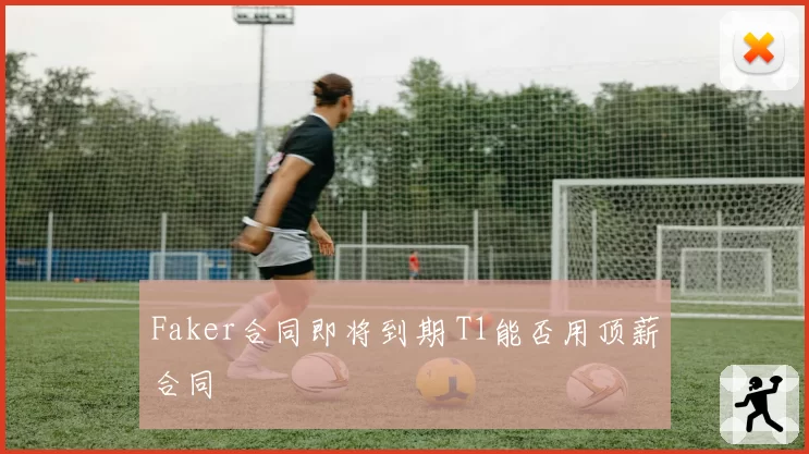Faker合同即将到期 T1能否用顶薪合同