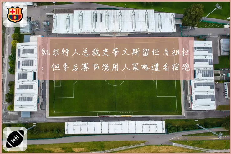 凯尔特人总裁史蒂文斯留任马祖拉,但季后赛临场用人策略遭名宿炮轰
