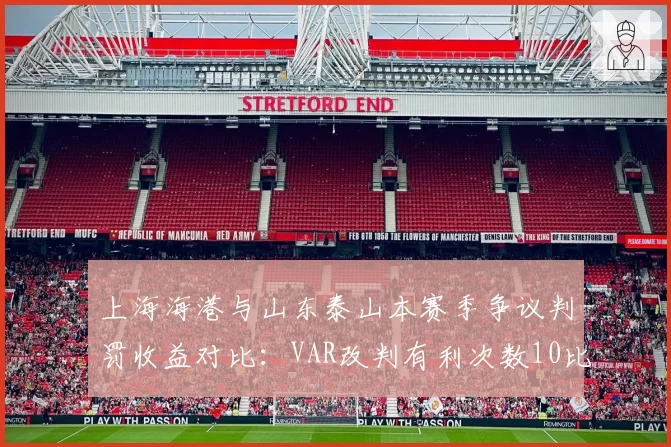 上海海港与山东泰山本赛季争议判罚收益对比:VAR改判有利次数10比3,裁判尺度是否一致?