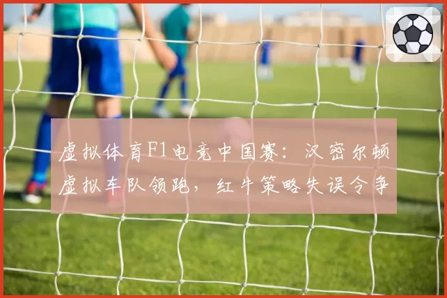 虚拟体育F1电竞中国赛:汉密尔顿虚拟车队领跑,红牛策略失误令争冠悬念重生