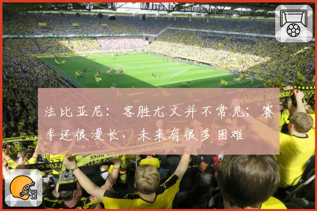 法比亚尼：客胜尤文并不常见；赛季还很漫长，未来有很多困难