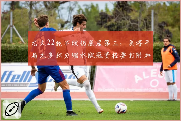 尤文22轮不败仍屈居第三,莫塔平局太多积分缩水欧冠资格要打附加赛?