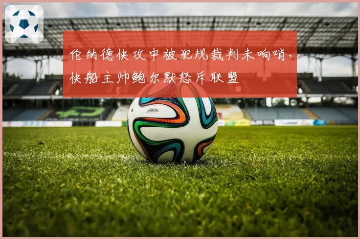 伦纳德快攻中被犯规裁判未响哨,快船主帅鲍尔默怒斥联盟