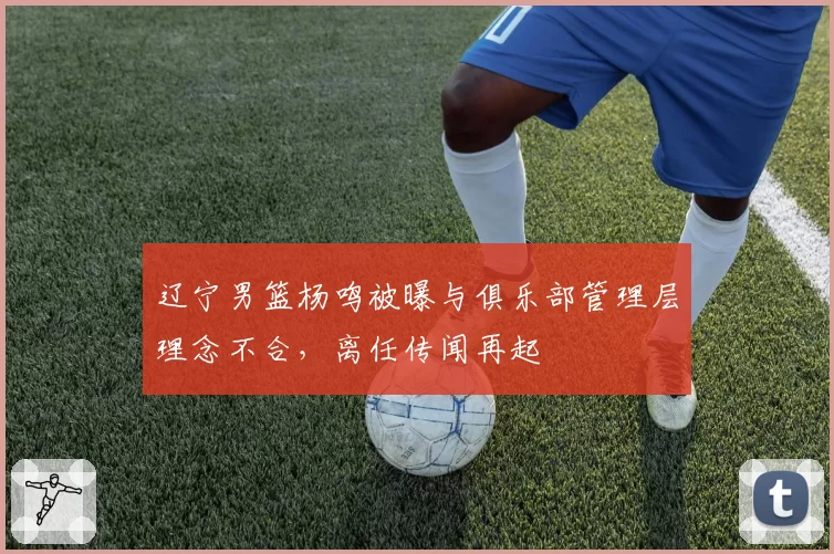 辽宁男篮杨鸣被曝与俱乐部管理层理念不合,离任传闻再起