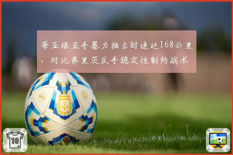 蒂亚福正手暴力抽击时速达168公里,对比弗里茨反手稳定性制约战术执行