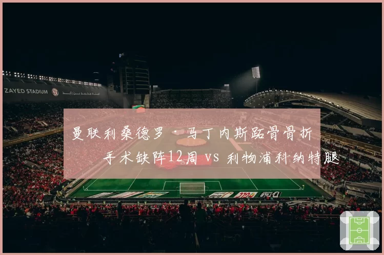 曼联利桑德罗·马丁内斯跖骨骨折再手术缺阵12周 vs 利物浦科纳特腿筋拉伤仅休1个月,红魔后防重建进度遭重创