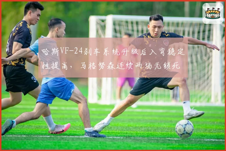 哈斯VF-24刹车系统升级后入弯稳定性提高,马格努森连续两场无锁死失误