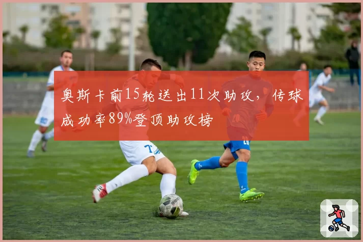 奥斯卡前15轮送出11次助攻,传球成功率89%登顶助攻榜
