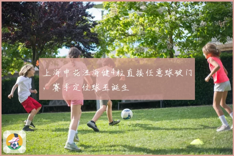 上海申花汪海健4粒直接任意球破门,赛季定位球王诞生