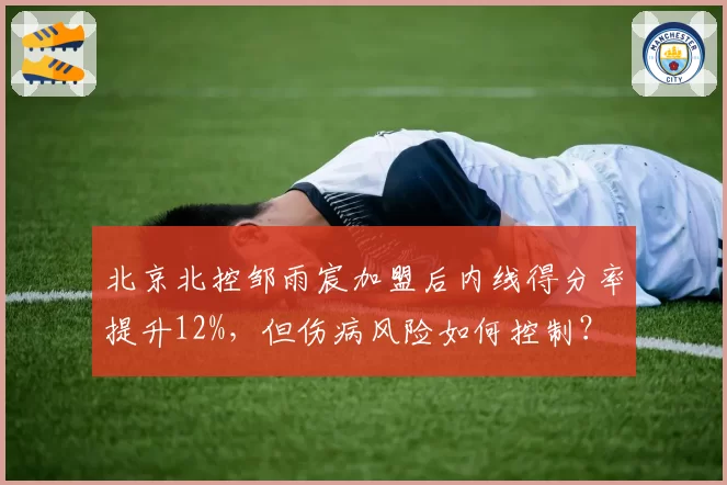 北京北控邹雨宸加盟后内线得分率提升12%,但伤病风险如何控制?