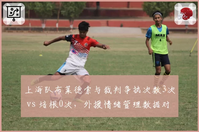 上海队布莱德索与裁判争执次数3次 vs 培根0次,外援情绪管理数据对比
