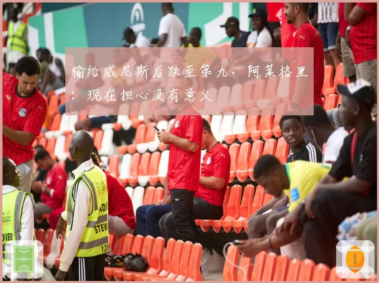 输给威尼斯后跌至第九,阿莱格里:现在担心没有意义