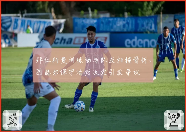 拜仁科曼训练场与队友相撞骨折，图赫尔保守治疗决定引发争议
