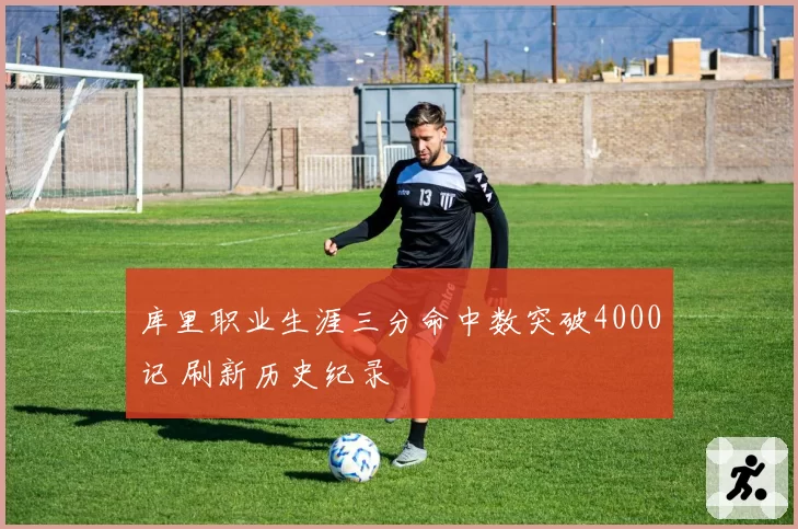 库里职业生涯三分命中数突破4000记 刷新历史纪录