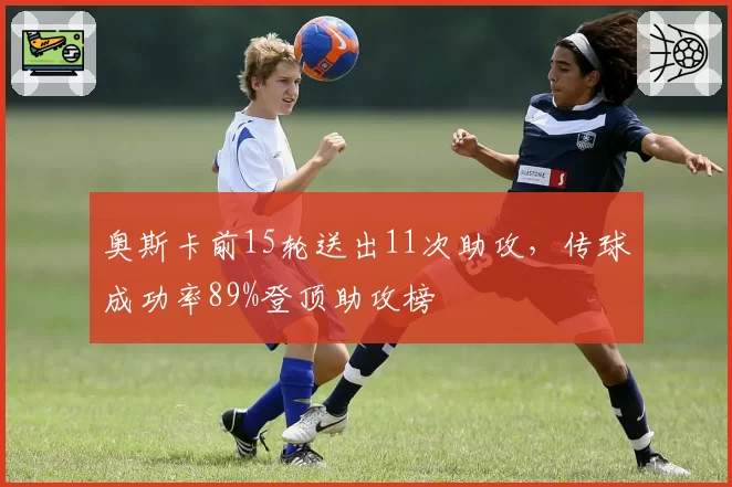 奥斯卡前15轮送出11次助攻，传球成功率89%登顶助攻榜