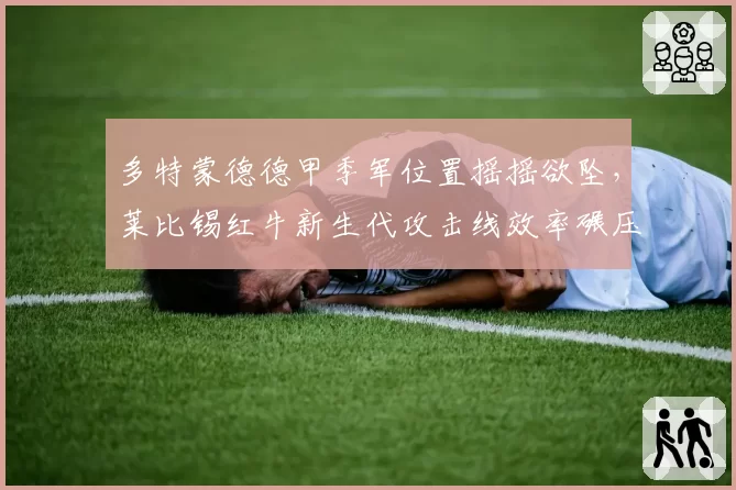 多特蒙德德甲季军位置摇摇欲坠,莱比锡红牛新生代攻击线效率碾压大黄蜂