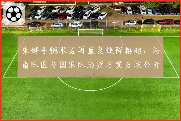 朱婷手腕术后再康复缺阵排超,河南队医与国家队治疗方案分歧公开化