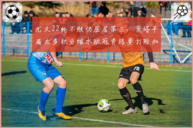 尤文22轮不败仍屈居第三，莫塔平局太多积分缩水欧冠资格要打附加赛？