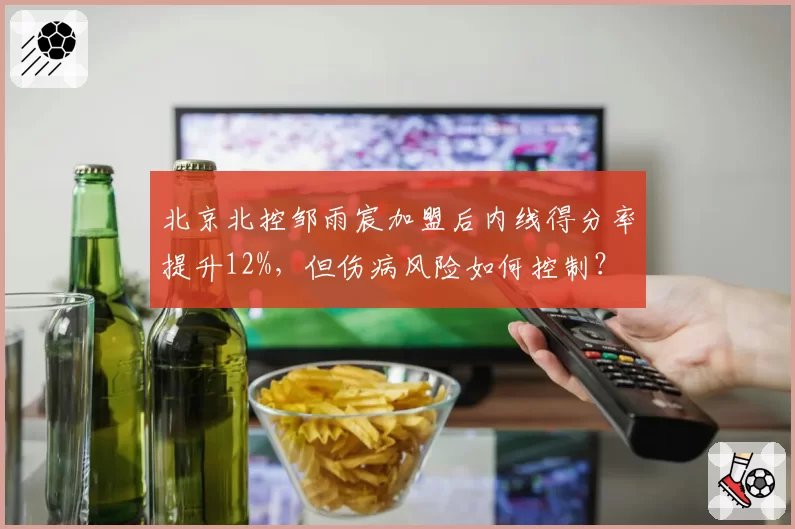 北京北控邹雨宸加盟后内线得分率提升12%，但伤病风险如何控制？