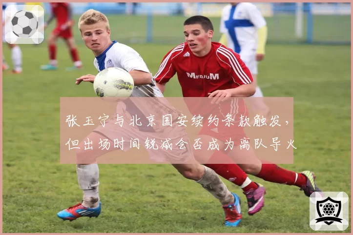 张玉宁与北京国安续约条款触发,但出场时间锐减会否成为离队导火索?