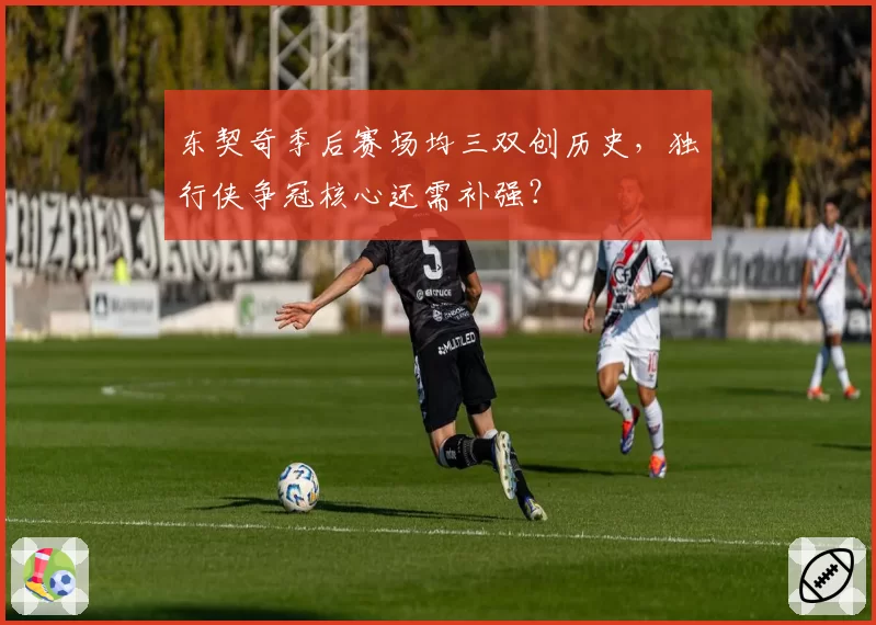 东契奇季后赛场均三双创历史,独行侠争冠核心还需补强?
